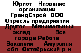 Юрист › Название организации ­ ГрандСтрой, ООО › Отрасль предприятия ­ Другое › Минимальный оклад ­ 30 000 - Все города Работа » Вакансии   . Амурская обл.,Октябрьский р-н